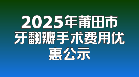 2025年莆田市牙翻瓣手术费用优惠公示