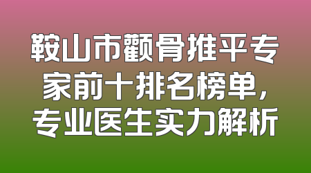 鞍山市颧骨推平专家前十排名榜单，专业医生实力解析