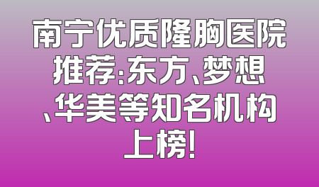 南宁优质隆胸医院推荐：东方、梦想、华美等知名机构上榜！