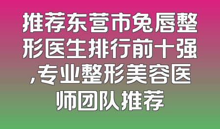 推荐东营市兔唇整形医生排行前十强，专业整形美容医师团队推荐