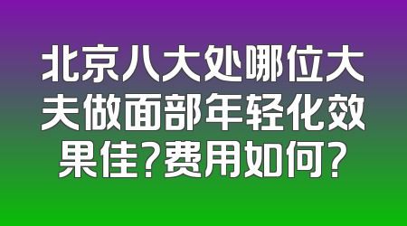 北京八大处哪位大夫做面部年轻化效果佳？费用如何？
