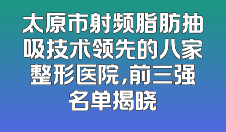 太原市射频脂肪抽吸技术领先的八家整形医院，前三强名单揭晓