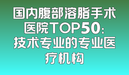 国内腹部溶脂手术医院TOP50：技术专业的专业医疗机构