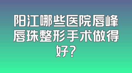 阳江哪些医院唇峰唇珠整形手术做得好？