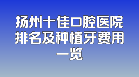 扬州十佳口腔医院排名及种植牙费用一览