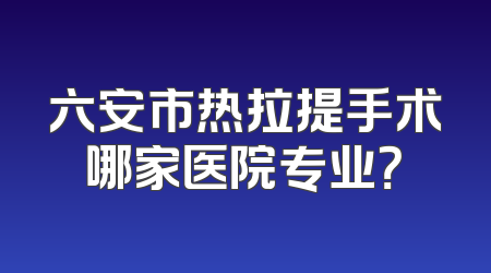六安市热拉提手术哪家医院专业？