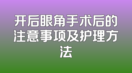开后眼角手术后的注意事项及护理方法