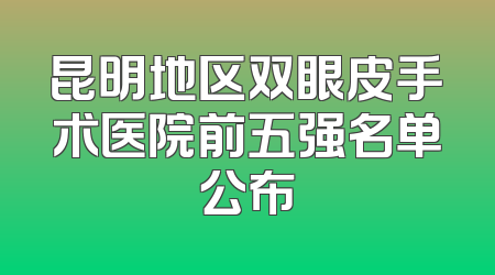 昆明地区双眼皮手术医院前五强名单公布