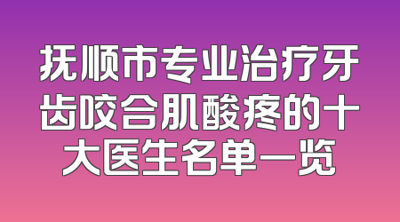 抚顺市专业治疗牙齿咬合肌酸疼的十大医生名单一览