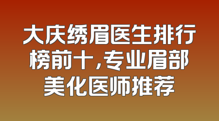 大庆绣眉医生排行榜前十，专业眉部美化医师推荐