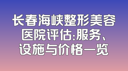 长春海峡整形美容医院评估：服务、设施与价格一览