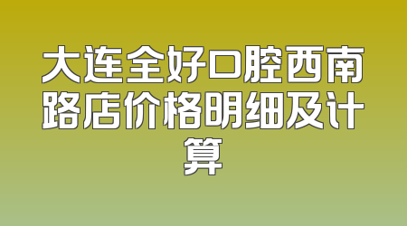大连全好口腔西南路店价格明细及计算