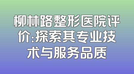 柳林路整形医院评价：探索其专业技术与服务品质