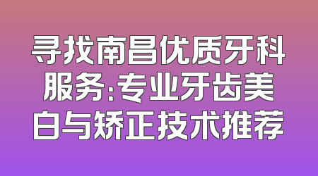 寻找南昌优质牙科服务：专业牙齿美白与矫正技术推荐