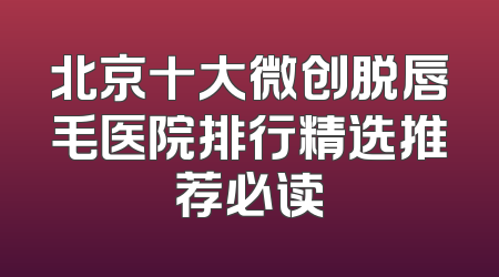 北京十大微创脱唇毛医院排行精选推荐必读