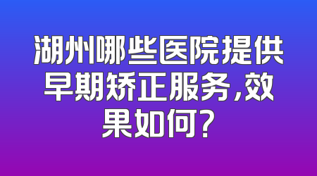 湖州哪些医院提供早期矫正服务，效果如何？