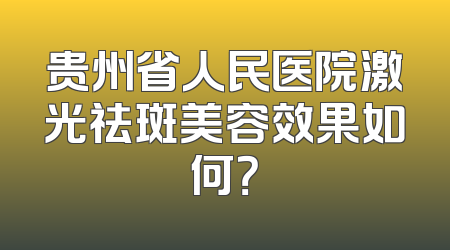 贵州省人民医院激光祛斑美容效果如何？