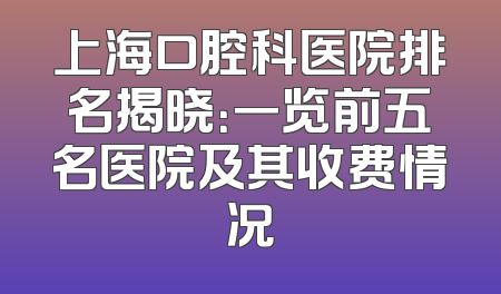 上海口腔科医院排名揭晓：一览前五名医院及其收费情况