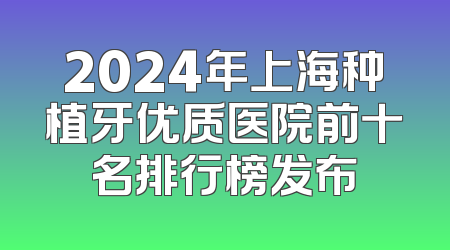 2024年上海种植牙优质医院前十名排行榜发布