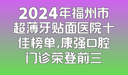 2024年福州市超薄牙贴面医院十佳榜单，康强口腔门诊荣登前三