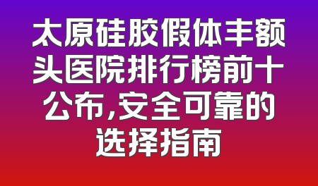太原硅胶假体丰额头医院排行榜前十公布，安全可靠的选择指南