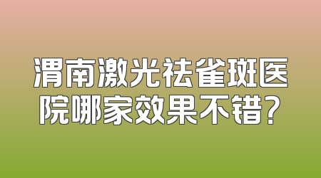 渭南激光祛雀斑医院哪家效果不错？