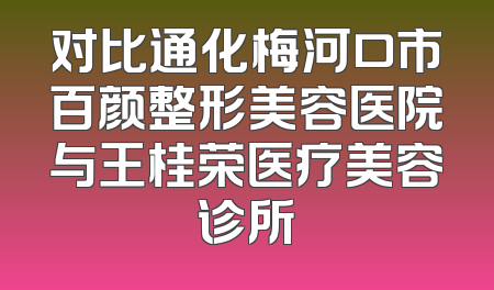 对比通化梅河口市百颜整形美容医院与王桂荣医疗美容诊所