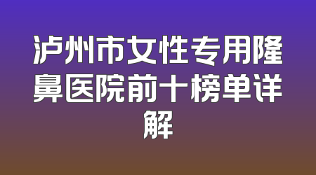 泸州市女性专用隆鼻医院前十榜单详解