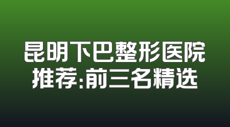 昆明下巴整形医院推荐：前三名精选