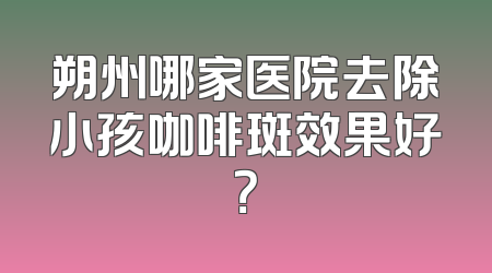 朔州哪家医院去除小孩咖啡斑效果好？