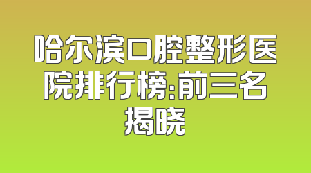 哈尔滨口腔整形医院排行榜：前三名揭晓