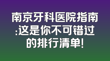 南京牙科医院指南：这是你不可错过的排行清单！