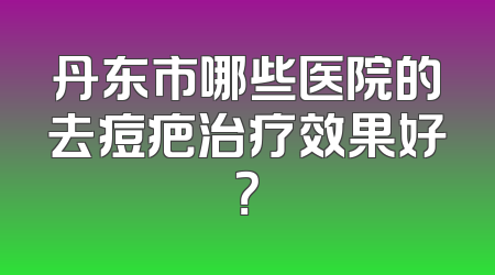 丹东市哪些医院的去痘疤治疗效果好？