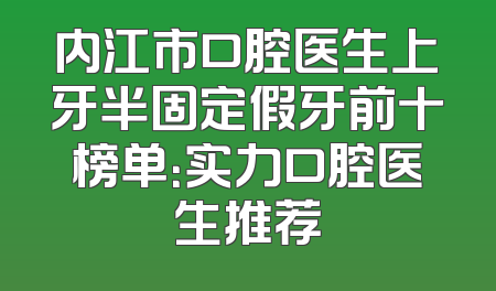 内江市口腔医生上牙半固定假牙前十榜单：实力口腔医生推荐