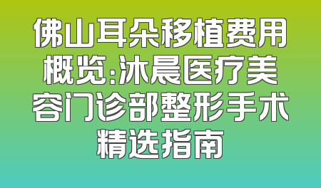 佛山耳朵移植费用概览：沐晨医疗美容门诊部整形手术精选指南