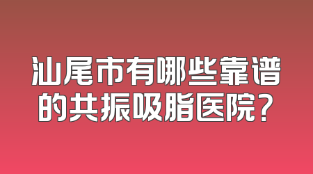 汕尾市有哪些靠谱的共振吸脂医院？