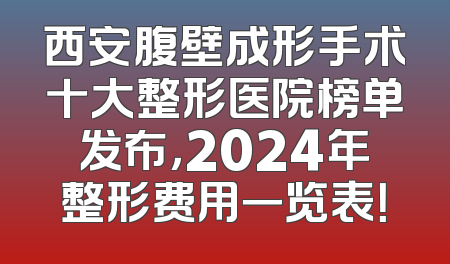 西安腹壁成形手术十大整形医院榜单发布，2024年整形费用一览表！