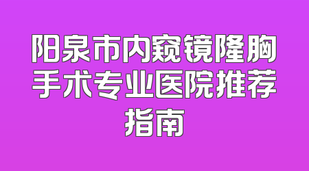 阳泉市内窥镜隆胸手术专业医院推荐指南