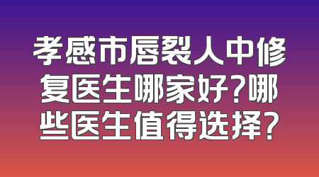 孝感市唇裂人中修复医生哪家好？哪些医生值得选择？