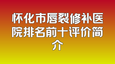 怀化市唇裂修补医院排名前十评价简介