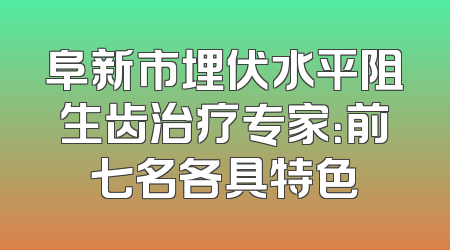 阜新市埋伏水平阻生齿治疗专家：前七名各具特色