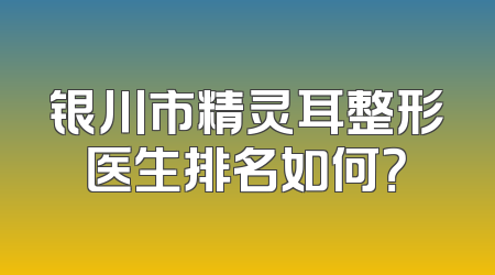 银川市精灵耳整形医生排名如何？