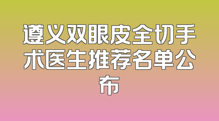 遵义双眼皮全切手术医生推荐名单公布