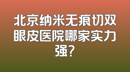 北京纳米无痕切双眼皮医院哪家实力强？
