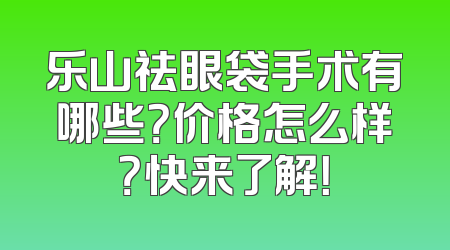 乐山祛眼袋手术有哪些？价格怎么样？快来了解！