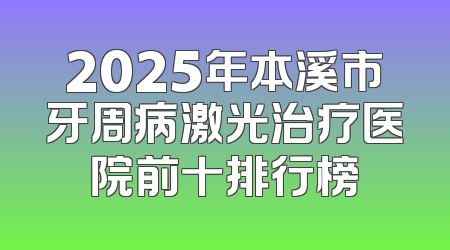 2025年本溪市牙周病激光治疗医院前十排行榜