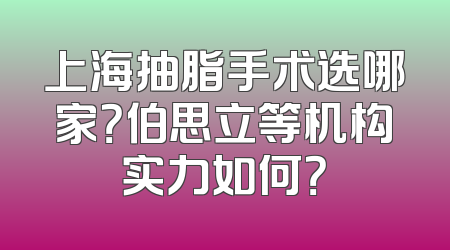 上海抽脂手术选哪家？伯思立等机构实力如何？
