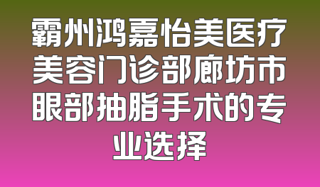霸州鸿嘉怡美医疗美容门诊部廊坊市眼部抽脂手术的专业选择
