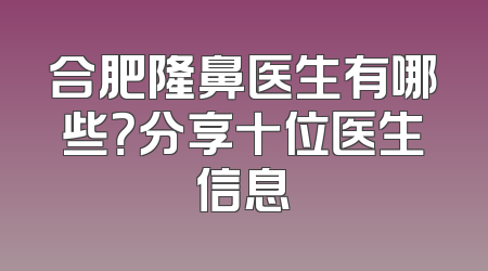 合肥隆鼻医生有哪些？分享十位医生信息