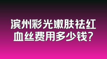 滨州彩光嫩肤祛红血丝费用多少钱？